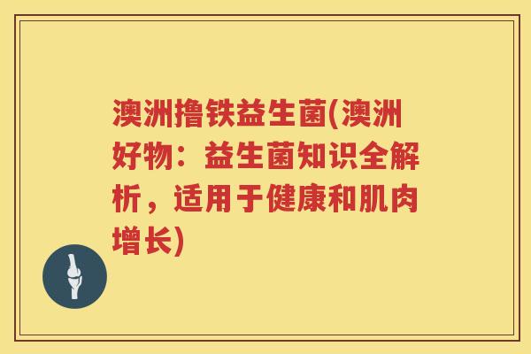 澳洲撸铁益生菌(澳洲好物：益生菌知识全解析，适用于健康和肌肉增长)