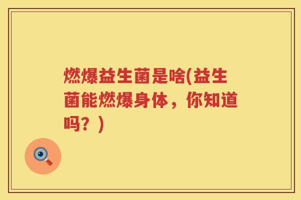 燃爆益生菌是啥(益生菌能燃爆身体，你知道吗？)