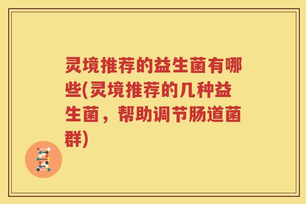 灵境推荐的益生菌有哪些(灵境推荐的几种益生菌，帮助调节肠道菌群)