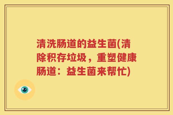 清洗肠道的益生菌(清除积存垃圾，重塑健康肠道：益生菌来帮忙)