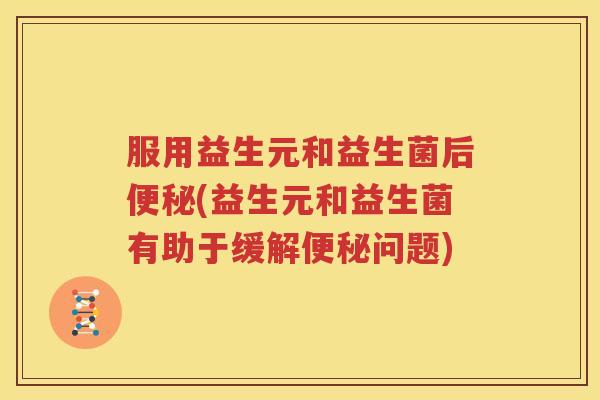 服用益生元和益生菌后便秘(益生元和益生菌有助于缓解便秘问题)
