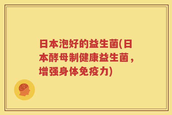 日本泡好的益生菌(日本酵母制健康益生菌，增强身体免疫力)