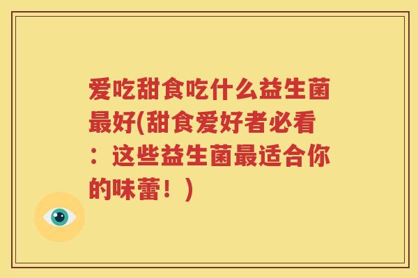 爱吃甜食吃什么益生菌最好(甜食爱好者必看：这些益生菌最适合你的味蕾！)