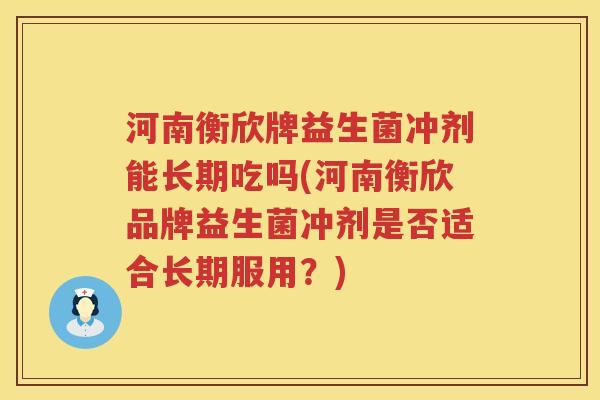 河南衡欣牌益生菌冲剂能长期吃吗(河南衡欣品牌益生菌冲剂是否适合长期服用？)