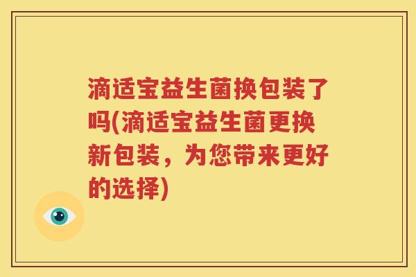 滴适宝益生菌换包装了吗(滴适宝益生菌更换新包装，为您带来更好的选择)