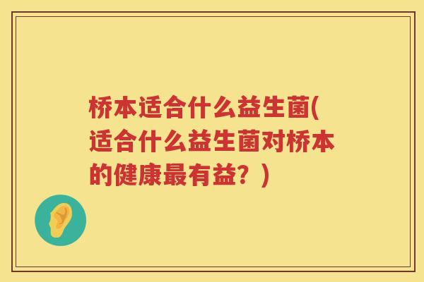 桥本适合什么益生菌(适合什么益生菌对桥本的健康最有益？)