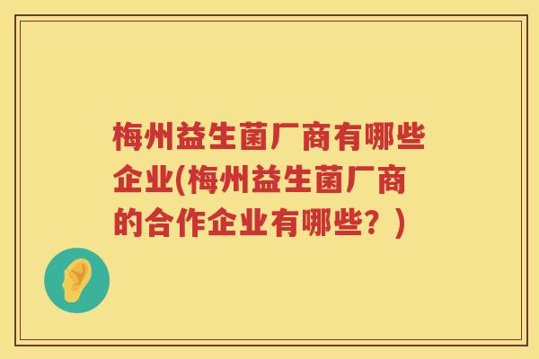 梅州益生菌厂商有哪些企业(梅州益生菌厂商的合作企业有哪些？)