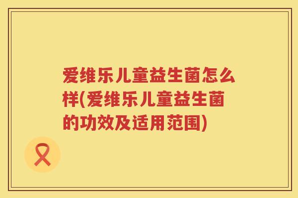 爱维乐儿童益生菌怎么样(爱维乐儿童益生菌的功效及适用范围)