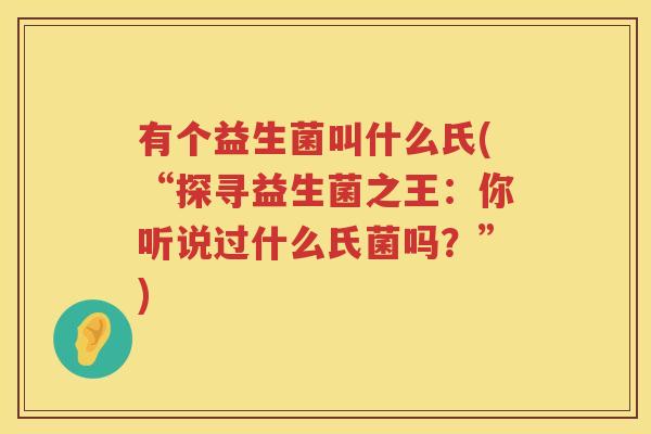 有个益生菌叫什么氏(“探寻益生菌之王：你听说过什么氏菌吗？”)