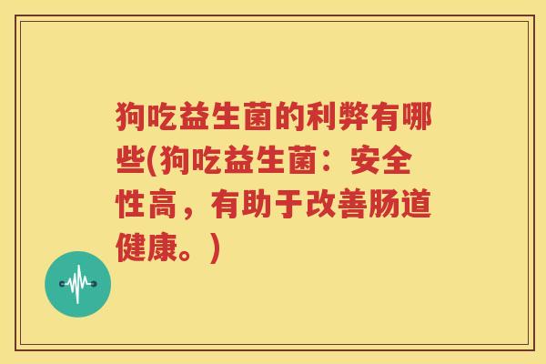 狗吃益生菌的利弊有哪些(狗吃益生菌：安全性高，有助于改善肠道健康。)