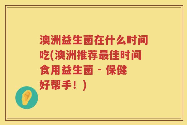澳洲益生菌在什么时间吃(澳洲推荐最佳时间食用益生菌 - 保健好帮手！)
