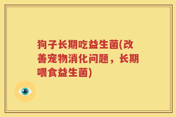 狗子长期吃益生菌(改善宠物消化问题，长期喂食益生菌)