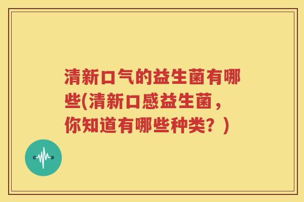 清新口气的益生菌有哪些(清新口感益生菌，你知道有哪些种类？)