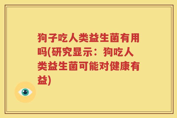 狗子吃人类益生菌有用吗(研究显示：狗吃人类益生菌可能对健康有益)