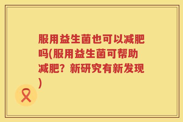 服用益生菌也可以减肥吗(服用益生菌可帮助减肥？新研究有新发现)