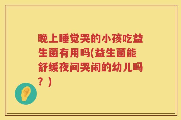 晚上睡觉哭的小孩吃益生菌有用吗(益生菌能舒缓夜间哭闹的幼儿吗？)