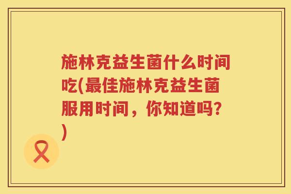 施林克益生菌什么时间吃(最佳施林克益生菌服用时间，你知道吗？)
