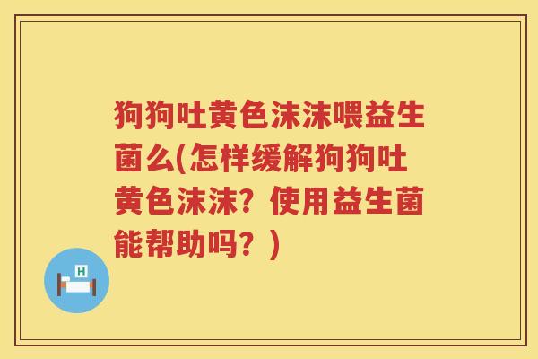 狗狗吐黄色沫沫喂益生菌么(怎样缓解狗狗吐黄色沫沫？使用益生菌能帮助吗？)