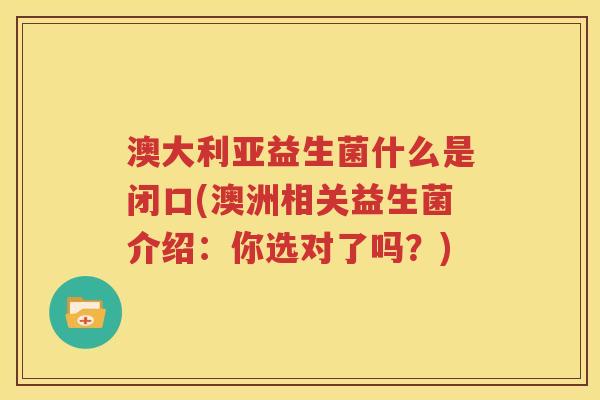 澳大利亚益生菌什么是闭口(澳洲相关益生菌介绍：你选对了吗？)