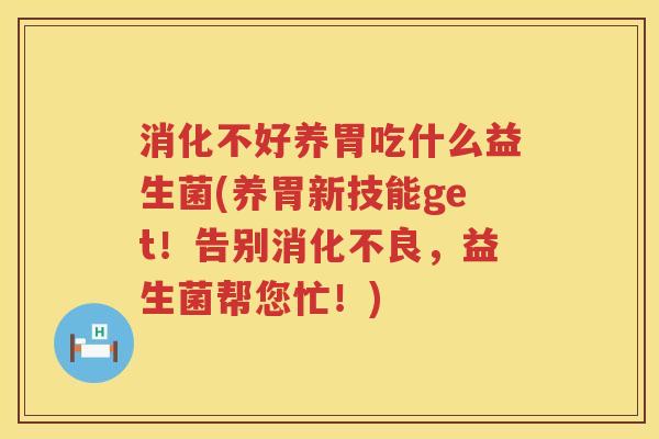 消化不好养胃吃什么益生菌(养胃新技能get！告别消化不良，益生菌帮您忙！)