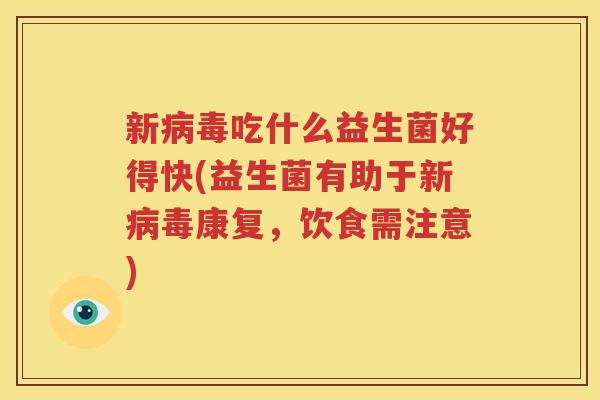 新病毒吃什么益生菌好得快(益生菌有助于新病毒康复，饮食需注意)