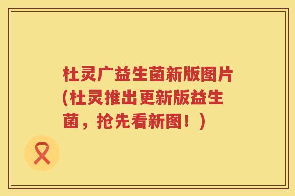 杜灵广益生菌新版图片(杜灵推出更新版益生菌，抢先看新图！)