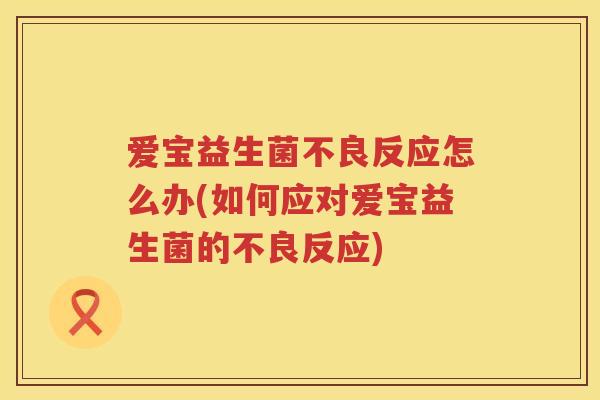 爱宝益生菌不良反应怎么办(如何应对爱宝益生菌的不良反应)