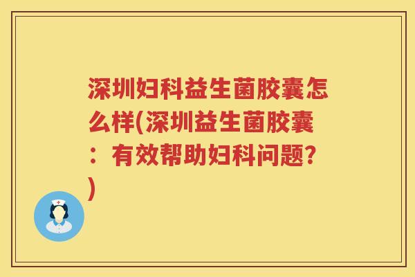 深圳妇科益生菌胶囊怎么样(深圳益生菌胶囊：有效帮助妇科问题？)