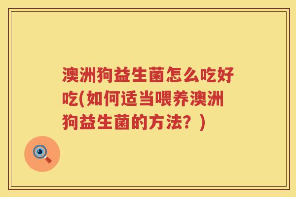 澳洲狗益生菌怎么吃好吃(如何适当喂养澳洲狗益生菌的方法？)