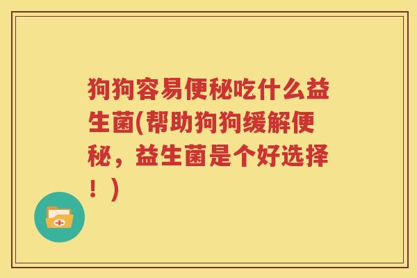 狗狗容易便秘吃什么益生菌(帮助狗狗缓解便秘，益生菌是个好选择！)