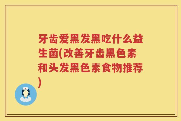 牙齿爱黑发黑吃什么益生菌(改善牙齿黑色素和头发黑色素食物推荐)
