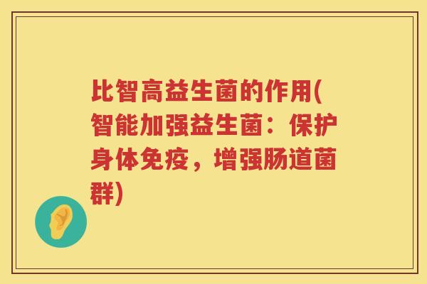 比智高益生菌的作用(智能加强益生菌：保护身体免疫，增强肠道菌群)