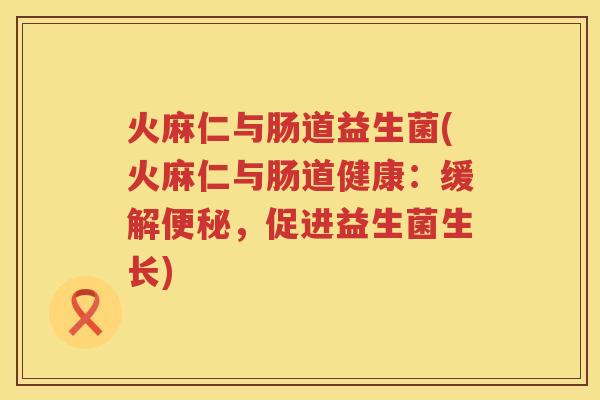 火麻仁与肠道益生菌(火麻仁与肠道健康：缓解便秘，促进益生菌生长)