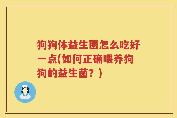 狗狗体益生菌怎么吃好一点(如何正确喂养狗狗的益生菌？)