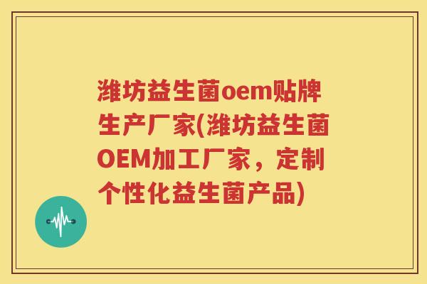 潍坊益生菌oem贴牌生产厂家(潍坊益生菌OEM加工厂家，定制个性化益生菌产品)