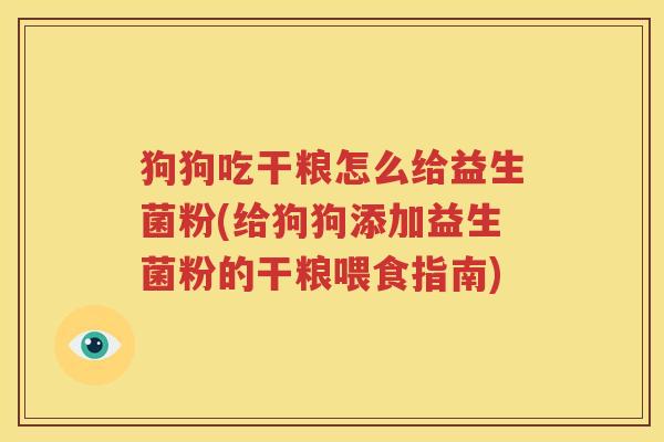 狗狗吃干粮怎么给益生菌粉(给狗狗添加益生菌粉的干粮喂食指南)