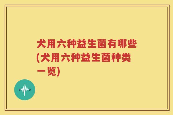 犬用六种益生菌有哪些(犬用六种益生菌种类一览)