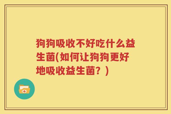 狗狗吸收不好吃什么益生菌(如何让狗狗更好地吸收益生菌？)