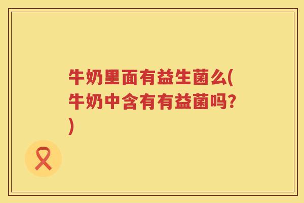 牛奶里面有益生菌么(牛奶中含有有益菌吗？)