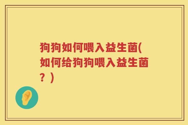 狗狗如何喂入益生菌(如何给狗狗喂入益生菌？)
