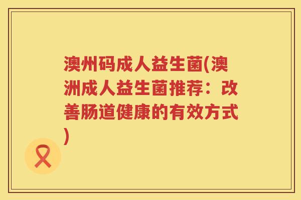 澳州码成人益生菌(澳洲成人益生菌推荐：改善肠道健康的有效方式)