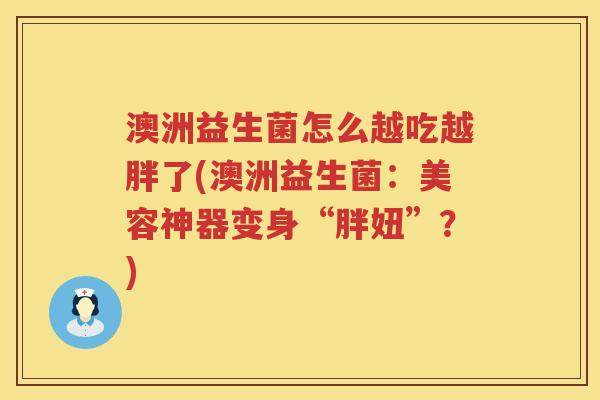 澳洲益生菌怎么越吃越胖了(澳洲益生菌：美容神器变身“胖妞”？)