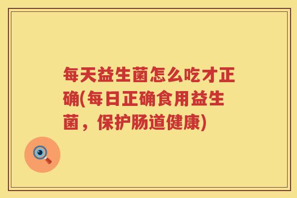 每天益生菌怎么吃才正确(每日正确食用益生菌，保护肠道健康)