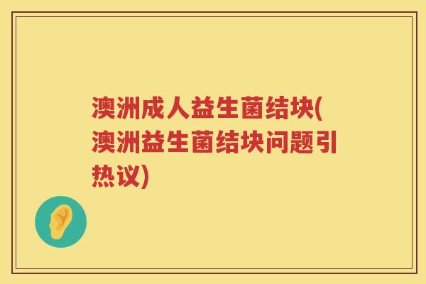澳洲成人益生菌结块(澳洲益生菌结块问题引热议)