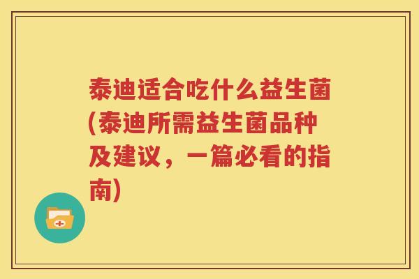 泰迪适合吃什么益生菌(泰迪所需益生菌品种及建议，一篇必看的指南)
