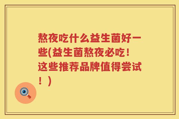 熬夜吃什么益生菌好一些(益生菌熬夜必吃！这些推荐品牌值得尝试！)