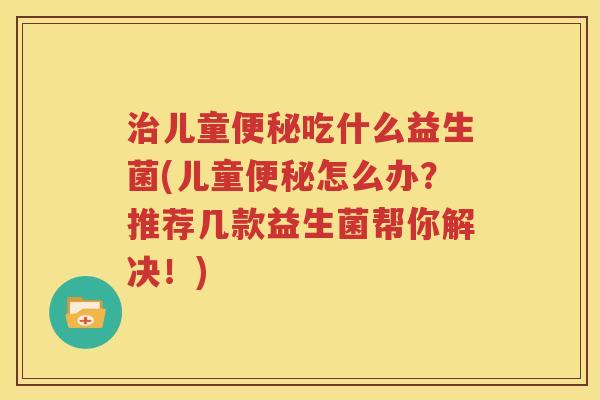 治儿童便秘吃什么益生菌(儿童便秘怎么办？推荐几款益生菌帮你解决！)