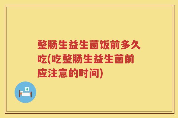 整肠生益生菌饭前多久吃(吃整肠生益生菌前应注意的时间)