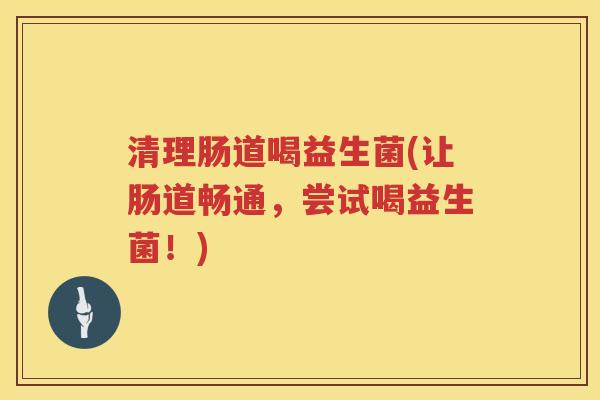 清理肠道喝益生菌(让肠道畅通，尝试喝益生菌！)