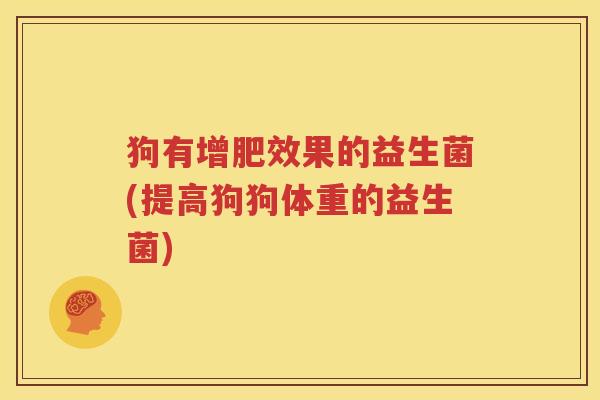 狗有增肥效果的益生菌(提高狗狗体重的益生菌)